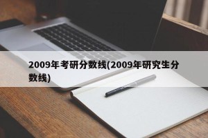 2009年考研分数线(2009年研究生分数线)